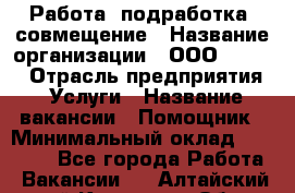 Работа, подработка, совмещение › Название организации ­ ООО “Loma“ › Отрасль предприятия ­ Услуги › Название вакансии ­ Помощник › Минимальный оклад ­ 20 000 - Все города Работа » Вакансии   . Алтайский край,Камень-на-Оби г.
